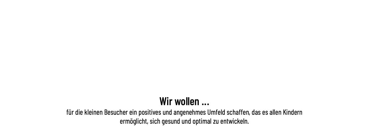 Unterstützung durch die Eltern Wichtig ist es, genügend Zeit für die Eingewöhnungszeit einzuplanen, um einen Zeitdruck für das Kind zu vermeiden, der die Eingewöhnung erschweren würde. Die Eltern nehmen in den ersten drei Tagen eine Beobachterrolle ein. Damit geben sie ihrem Kind Sicherheit und können sich mit den Erziehern austauschen. Auch das Verabschieden wird so behutsam „geübt“, oft mit Hilfe eines Kuscheltieres oder eines vertrauten Schmusetuches. Wichtig für die Erzieher*innen ist es, dass Absprachen mit den Eltern eingehalten werden und immer die Telefonnummer eines Elternteiles hinterlegt ist. Wir wollen ... für die kleinen Besucher ein positives und angenehmes Umfeld schaffen, das es allen Kindern ermöglicht, sich gesund und optimal zu entwickeln. 