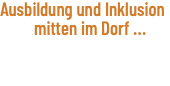 Ausbildung und Inklusion mitten im Dorf ...