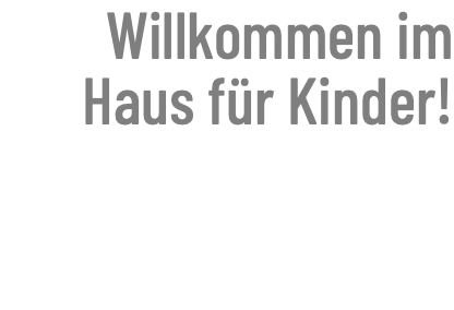 Willkommen im Haus für Kinder!