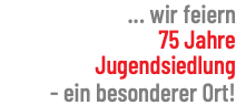 ... wir feiern 75 Jahre Jugendsiedlung - ein besonderer Ort!